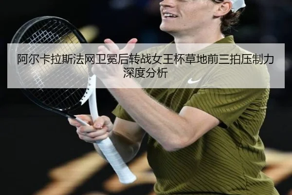 阿尔卡拉斯法网卫冕后转战女王杯草地前三拍压制力深度分析
